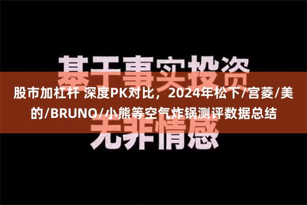 股市加杠杆 深度PK对比，2024年松下/宫菱/美的/BRUNO/小熊等空气炸锅测评数据总结