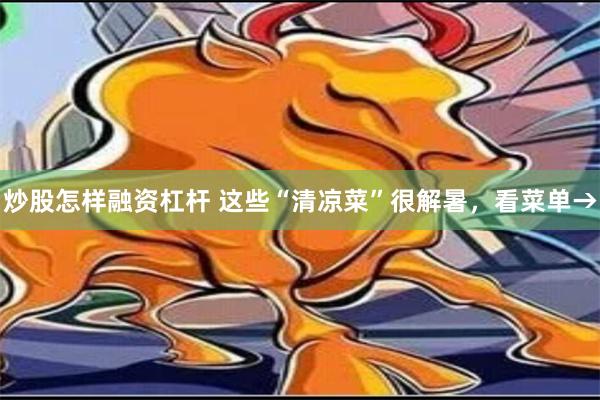 炒股怎样融资杠杆 这些“清凉菜”很解暑，看菜单→