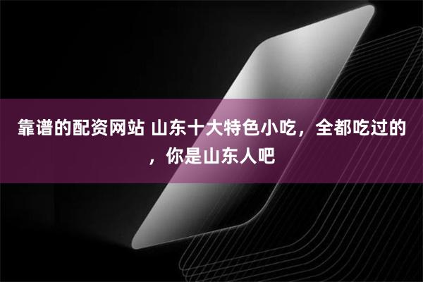 靠谱的配资网站 山东十大特色小吃，全都吃过的，你是山东人吧