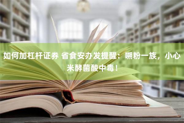 如何加杠杆证券 省食安办发提醒：嗍粉一族，小心米酵菌酸中毒！