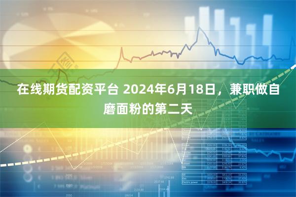 在线期货配资平台 2024年6月18日，兼职做自磨面粉的第二天