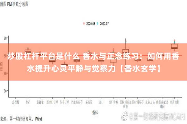 炒股杠杆平台是什么 香水与正念练习：如何用香水提升心灵平静与觉察力【香水玄学】