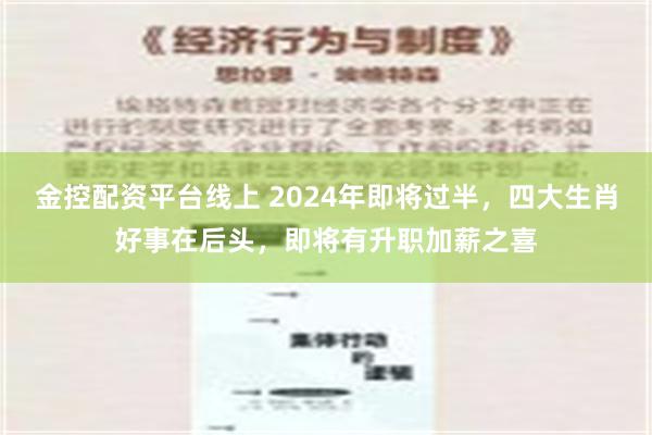 金控配资平台线上 2024年即将过半，四大生肖好事在后头，即将有升职加薪之喜