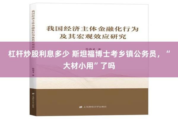 杠杆炒股利息多少 斯坦福博士考乡镇公务员，“大材小用”了吗