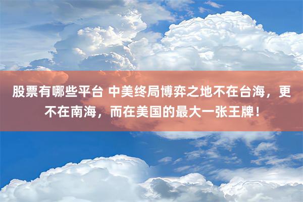 股票有哪些平台 中美终局博弈之地不在台海，更不在南海，而在美国的最大一张王牌！