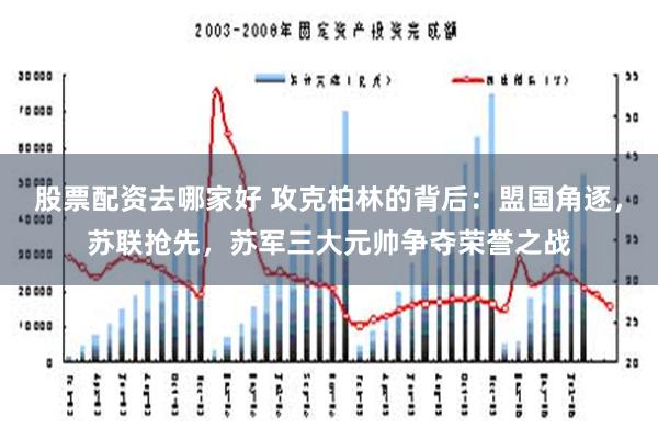 股票配资去哪家好 攻克柏林的背后：盟国角逐，苏联抢先，苏军三大元帅争夺荣誉之战