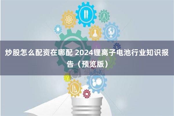 炒股怎么配资在哪配 2024锂离子电池行业知识报告（预览版）