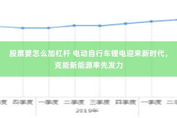 股票要怎么加杠杆 电动自行车锂电迎来新时代，克能新能源率先发力