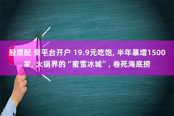 股票配 资平台开户 19.9元吃饱, 半年暴增1500家, 火锅界的“蜜雪冰城”, 卷死海底捞