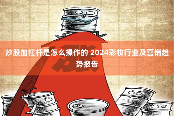 炒股加杠杆是怎么操作的 2024彩妆行业及营销趋势报告