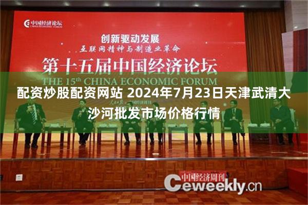 配资炒股配资网站 2024年7月23日天津武清大沙河批发市场价格行情