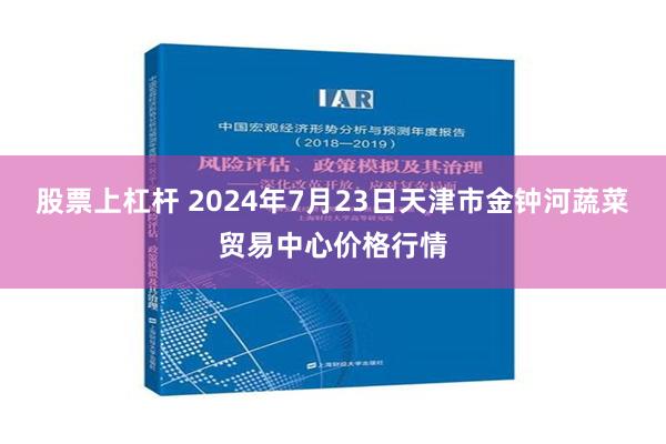 股票上杠杆 2024年7月23日天津市金钟河蔬菜贸易中心价格行情