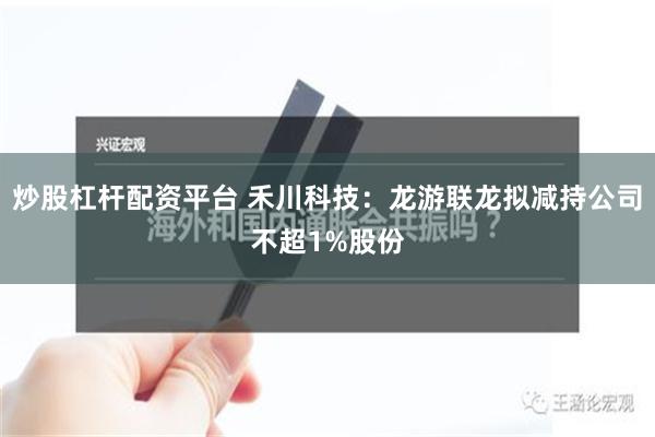 炒股杠杆配资平台 禾川科技：龙游联龙拟减持公司不超1%股份