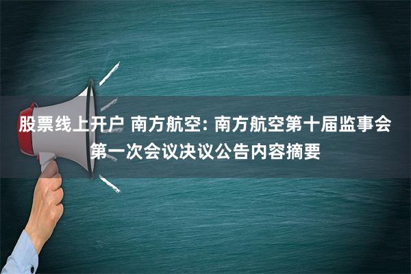 股票线上开户 南方航空: 南方航空第十届监事会第一次会议决议公告内容摘要