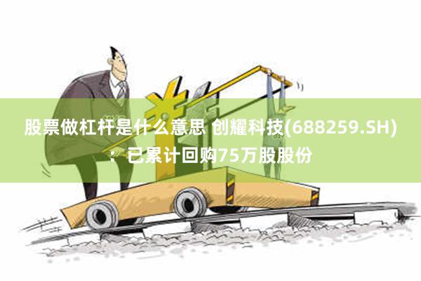 股票做杠杆是什么意思 创耀科技(688259.SH)：已累计回购75万股股份