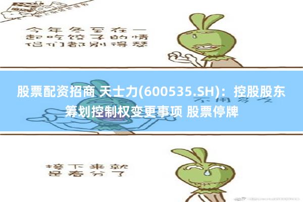 股票配资招商 天士力(600535.SH)：控股股东筹划控制权变更事项 股票停牌