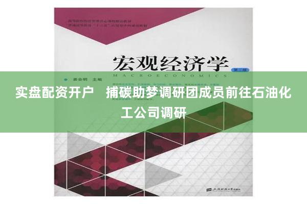 实盘配资开户   捕碳助梦调研团成员前往石油化工公司调研