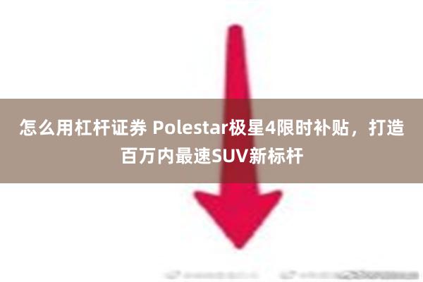 怎么用杠杆证券 Polestar极星4限时补贴，打造百万内最速SUV新标杆