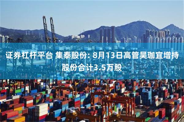 证券杠杆平台 集泰股份: 8月13日高管吴珈宜增持股份合计3.5万股