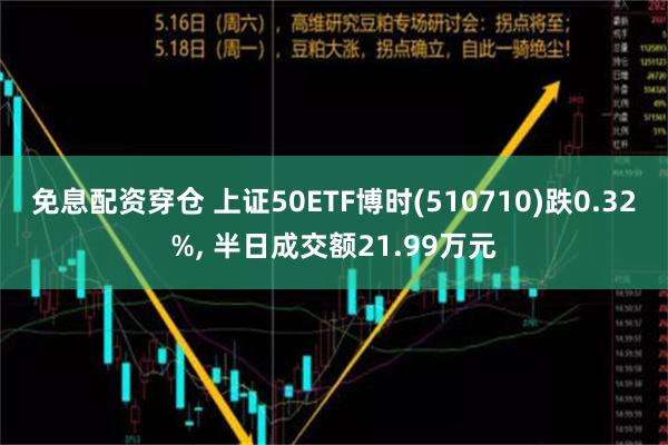 免息配资穿仓 上证50ETF博时(510710)跌0.32%, 半日成交额21.99万元