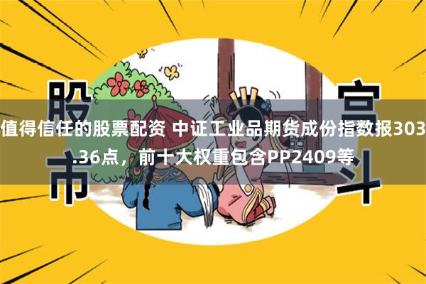 值得信任的股票配资 中证工业品期货成份指数报303.36点，前十大权重包含PP2409等