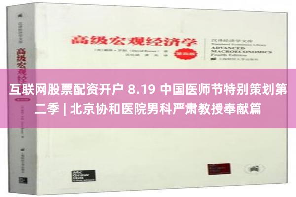 互联网股票配资开户 8.19 中国医师节特别策划第二季 | 北京协和医院男科严肃教授奉献篇