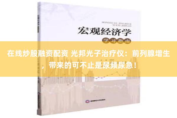 在线炒股融资配资 光邦光子治疗仪：前列腺增生，带来的可不止是尿频尿急！