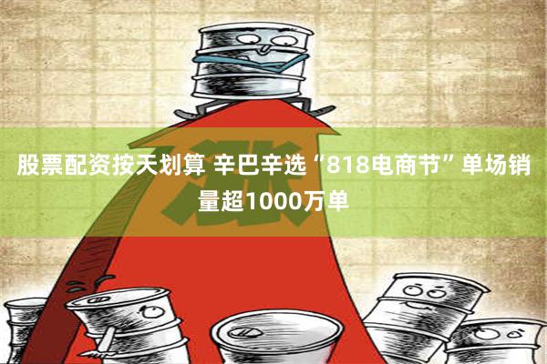 股票配资按天划算 辛巴辛选“818电商节”单场销量超1000万单