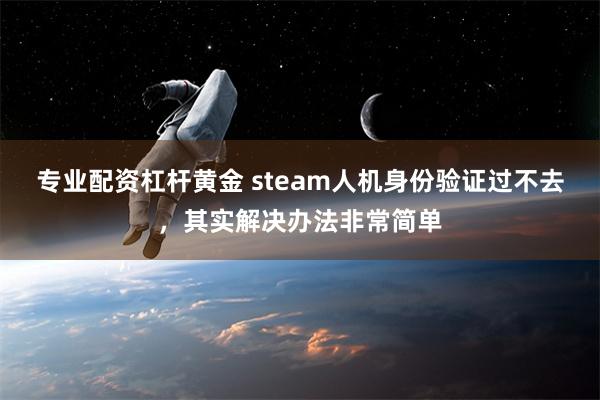 专业配资杠杆黄金 steam人机身份验证过不去，其实解决办法非常简单