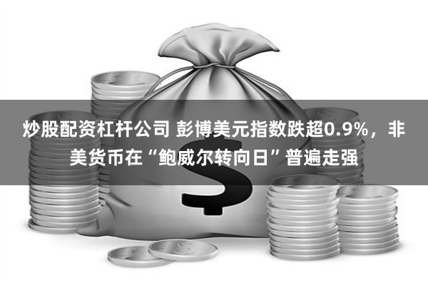 炒股配资杠杆公司 彭博美元指数跌超0.9%，非美货币在“鲍威尔转向日”普遍走强