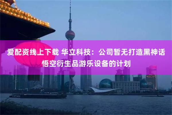 爱配资线上下载 华立科技：公司暂无打造黑神话悟空衍生品游乐设备的计划