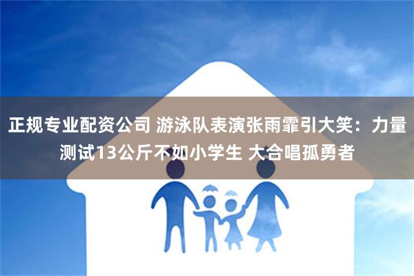 正规专业配资公司 游泳队表演张雨霏引大笑：力量测试13公斤不如小学生 大合唱孤勇者