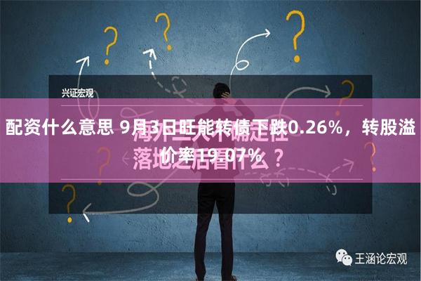 配资什么意思 9月3日旺能转债下跌0.26%，转股溢价率19.07%