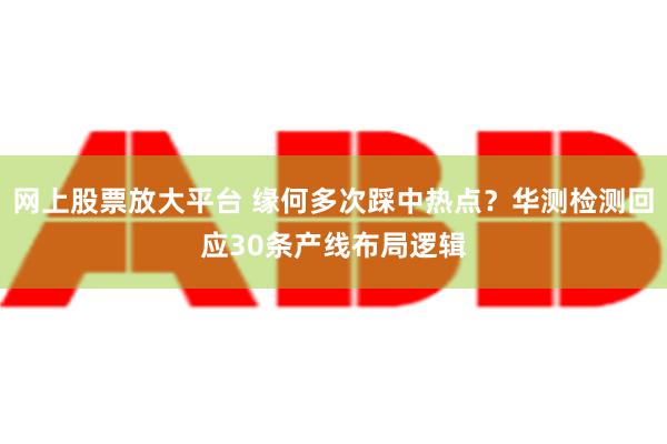 网上股票放大平台 缘何多次踩中热点？华测检测回应30条产线布局逻辑