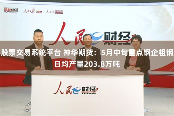 股票交易系统平台 神华期货：5月中旬重点钢企粗钢日均产量203.8万吨