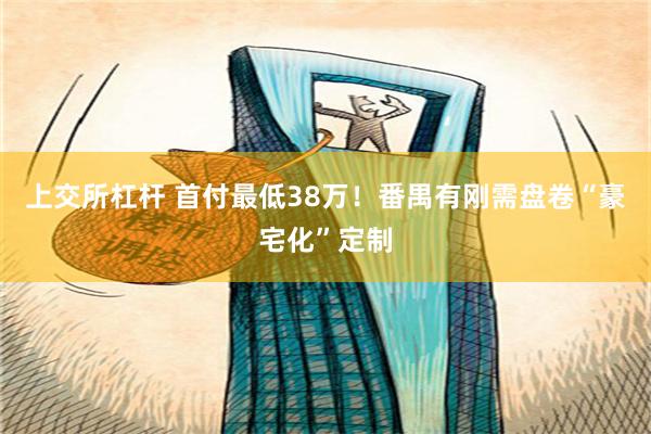 上交所杠杆 首付最低38万！番禺有刚需盘卷“豪宅化”定制