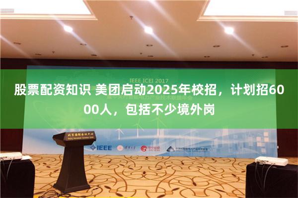 股票配资知识 美团启动2025年校招，计划招6000人，包括不少境外岗