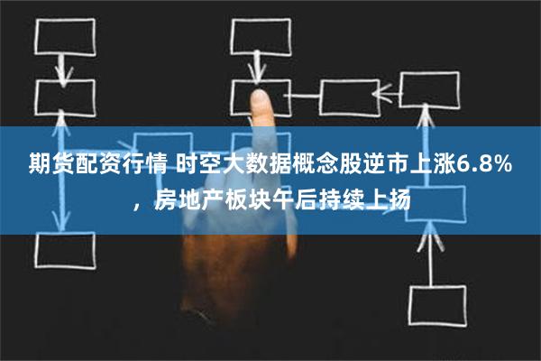 期货配资行情 时空大数据概念股逆市上涨6.8%，房地产板块午后持续上扬