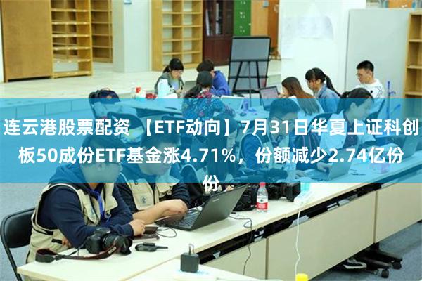 连云港股票配资 【ETF动向】7月31日华夏上证科创板50成份ETF基金涨4.71%，份额减少2.74亿份