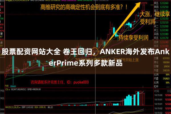 股票配资网站大全 卷王回归，ANKER海外发布AnkerPrime系列多款新品