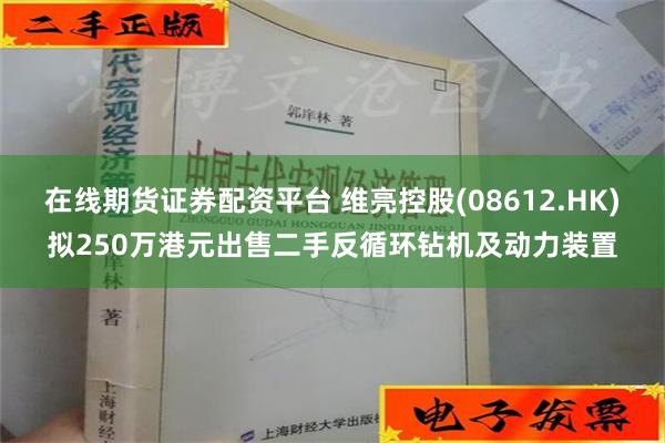 在线期货证券配资平台 维亮控股(08612.HK)拟250万港元出售二手反循环钻机及动力装置