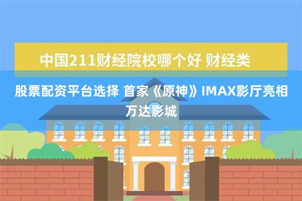 股票配资平台选择 首家《原神》IMAX影厅亮相万达影城