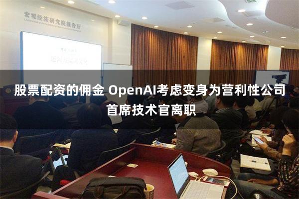 股票配资的佣金 OpenAI考虑变身为营利性公司 首席技术官离职