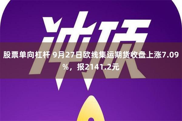 股票单向杠杆 9月27日欧线集运期货收盘上涨7.09%，报2141.2元