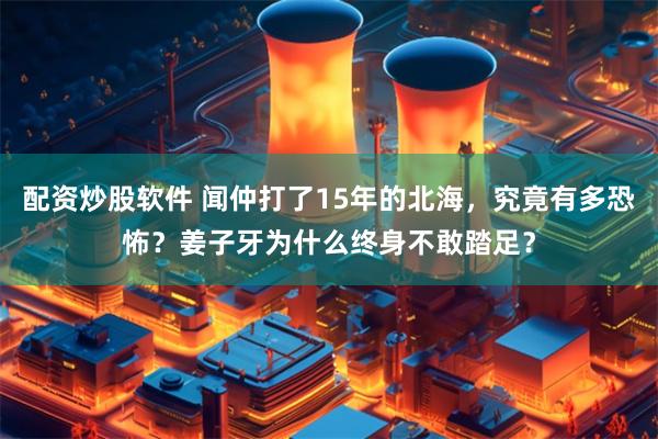 配资炒股软件 闻仲打了15年的北海，究竟有多恐怖？姜子牙为什么终身不敢踏足？