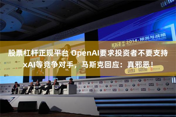 股票杠杆正规平台 OpenAI要求投资者不要支持xAI等竞争对手，马斯克回应：真邪恶！