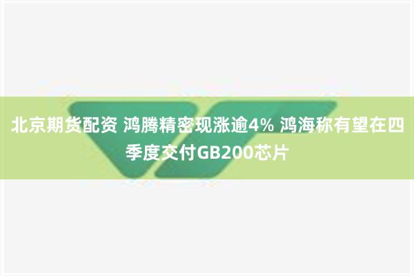 北京期货配资 鸿腾精密现涨逾4% 鸿海称有望在四季度交付GB200芯片