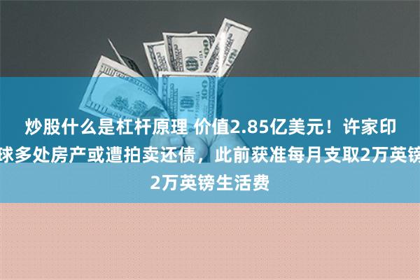 炒股什么是杠杆原理 价值2.85亿美元！许家印前妻全球多处房产或遭拍卖还债，此前获准每月支取2万英镑生活费