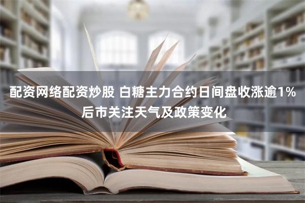 配资网络配资炒股 白糖主力合约日间盘收涨逾1% 后市关注天气及政策变化