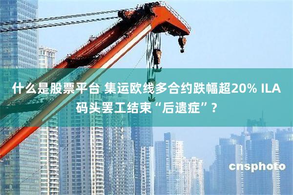 什么是股票平台 集运欧线多合约跌幅超20% ILA码头罢工结束“后遗症”？